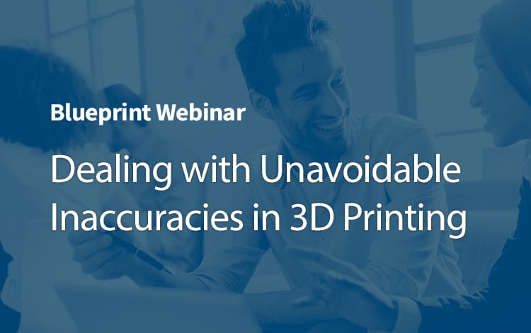 Blueprint Webinar: Dealing with Unavoidable Inaccuracies in 3D Printing